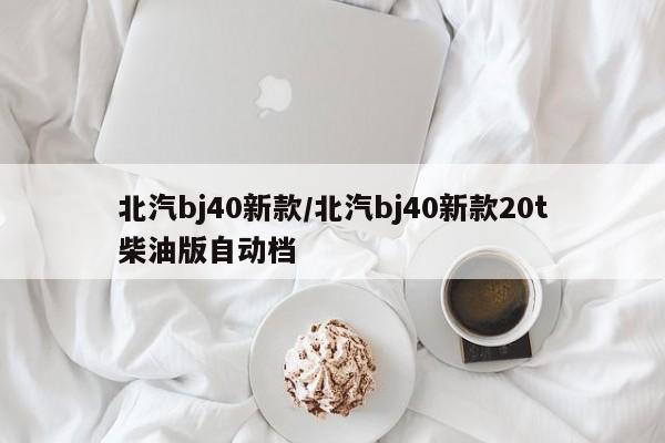 北汽bj40新款/北汽bj40新款20t柴油版自动档