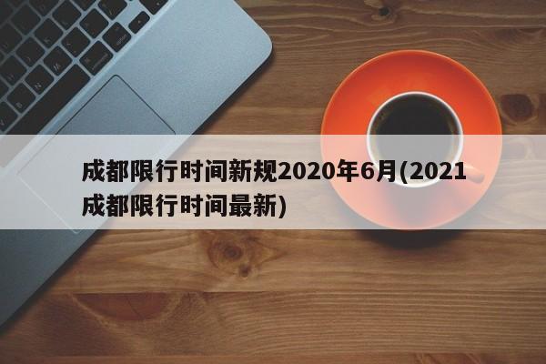 成都限行时间新规2020年6月(2021成都限行时间最新)