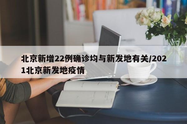 北京新增22例确诊均与新发地有关/2021北京新发地疫情