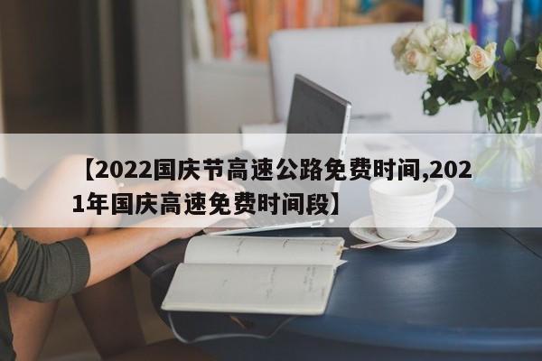 【2022国庆节高速公路免费时间,2021年国庆高速免费时间段】