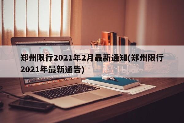 郑州限行2021年2月最新通知(郑州限行2021年最新通告)
