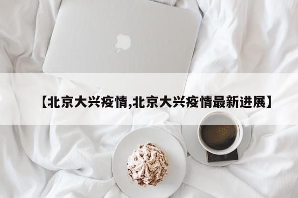 【北京大兴疫情,北京大兴疫情最新进展】