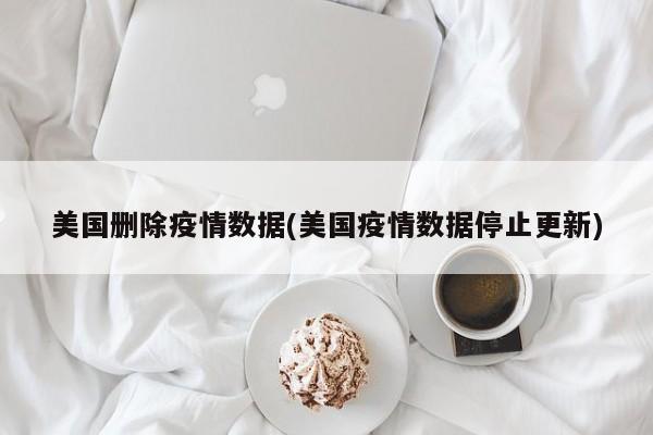 美国删除疫情数据(美国疫情数据停止更新)