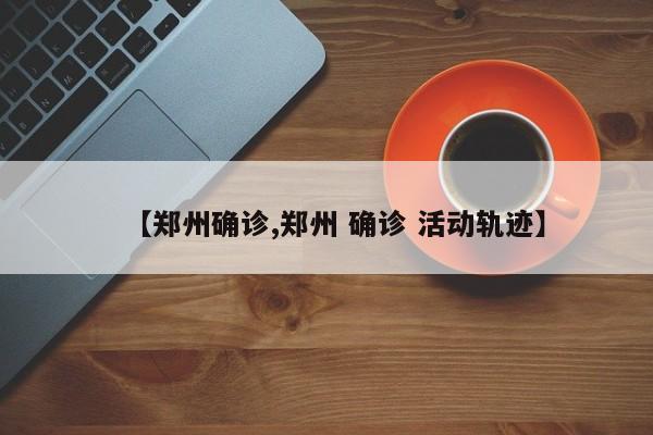 【郑州确诊,郑州 确诊 活动轨迹】