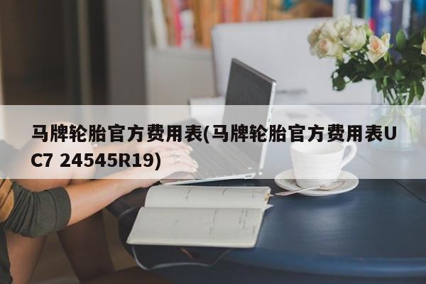 马牌轮胎官方费用表(马牌轮胎官方费用表UC7 24545R19)