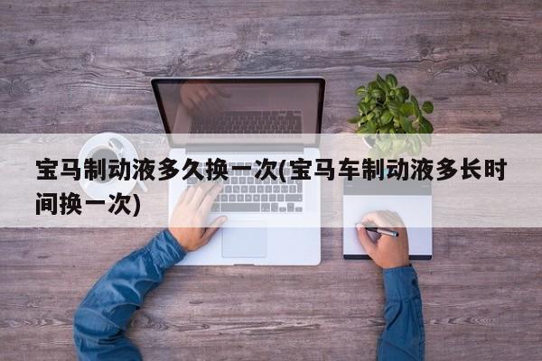 宝马制动液多久换一次(宝马车制动液多长时间换一次)