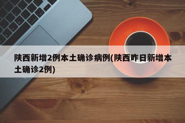 陕西新增2例本土确诊病例(陕西昨日新增本土确诊2例)