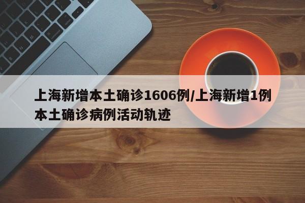 上海新增本土确诊1606例/上海新增1例本土确诊病例活动轨迹