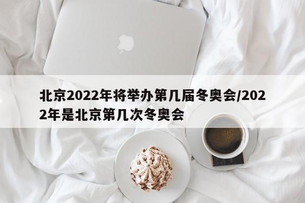 北京2022年将举办第几届冬奥会/2022年是北京第几次冬奥会
