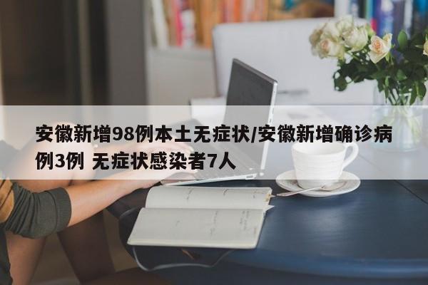 安徽新增98例本土无症状/安徽新增确诊病例3例 无症状感染者7人