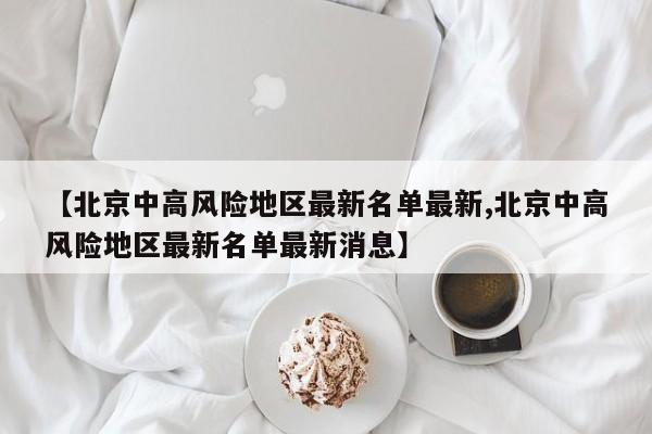 【北京中高风险地区最新名单最新,北京中高风险地区最新名单最新消息】