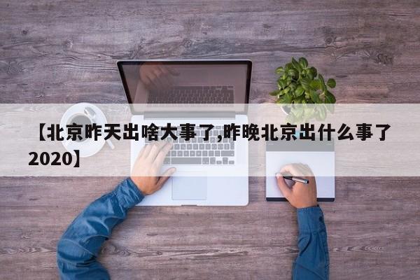 【北京昨天出啥大事了,昨晚北京出什么事了2020】