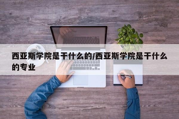 西亚斯学院是干什么的/西亚斯学院是干什么的专业