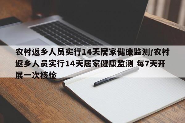 农村返乡人员实行14天居家健康监测/农村返乡人员实行14天居家健康监测 每7天开展一次核检