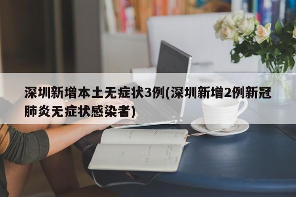 深圳新增本土无症状3例(深圳新增2例新冠肺炎无症状感染者)