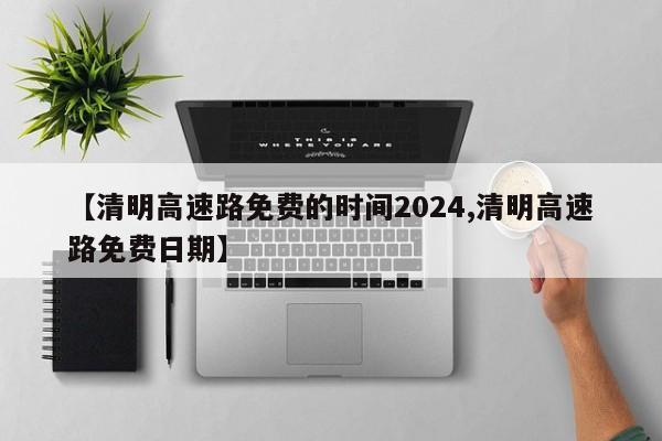 【清明高速路免费的时间2024,清明高速路免费日期】
