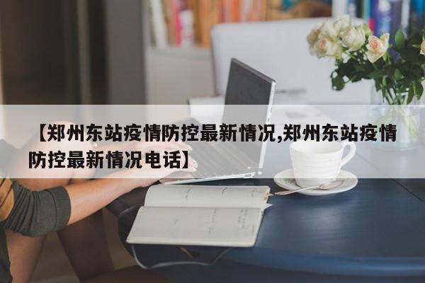【郑州东站疫情防控最新情况,郑州东站疫情防控最新情况电话】