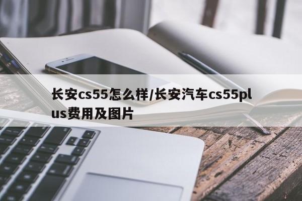 长安cs55怎么样/长安汽车cs55plus费用及图片