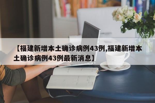 【福建新增本土确诊病例43例,福建新增本土确诊病例43例最新消息】
