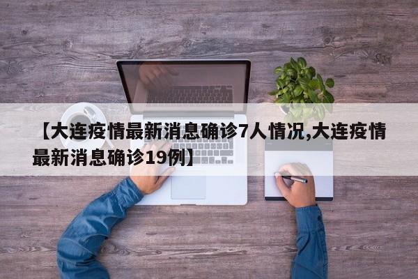 【大连疫情最新消息确诊7人情况,大连疫情最新消息确诊19例】