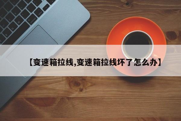 【变速箱拉线,变速箱拉线坏了怎么办】