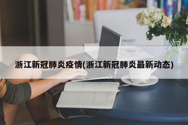 浙江新冠肺炎疫情(浙江新冠肺炎最新动态)