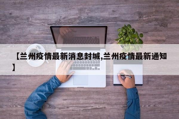 【兰州疫情最新消息封城,兰州疫情最新通知】