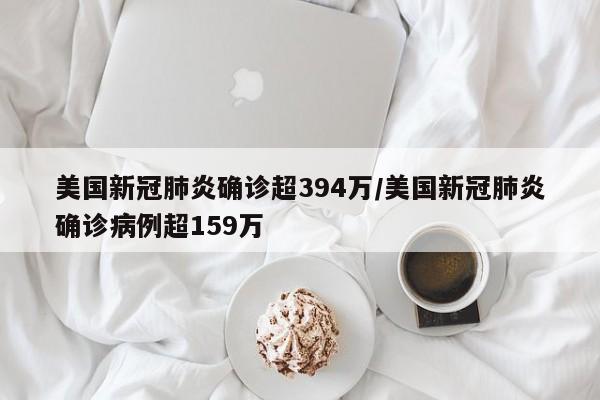 美国新冠肺炎确诊超394万/美国新冠肺炎确诊病例超159万