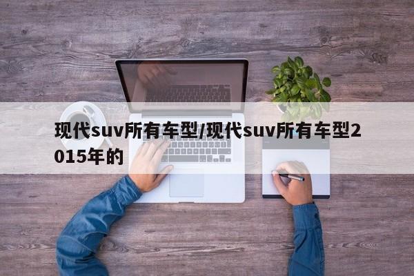 现代suv所有车型/现代suv所有车型2015年的