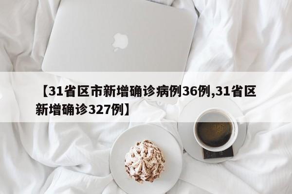 【31省区市新增确诊病例36例,31省区新增确诊327例】