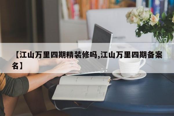 【江山万里四期精装修吗,江山万里四期备案名】