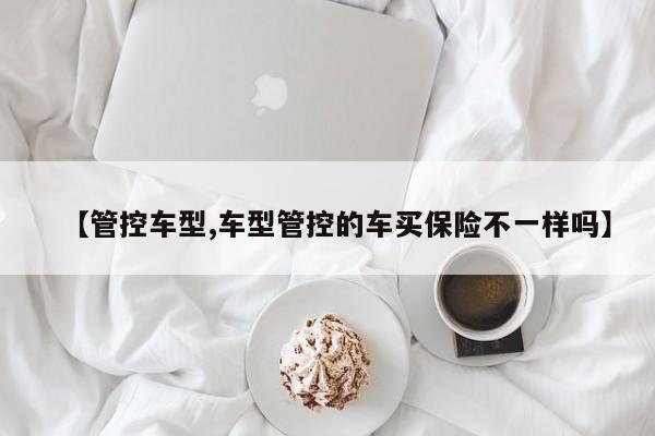 【管控车型,车型管控的车买保险不一样吗】