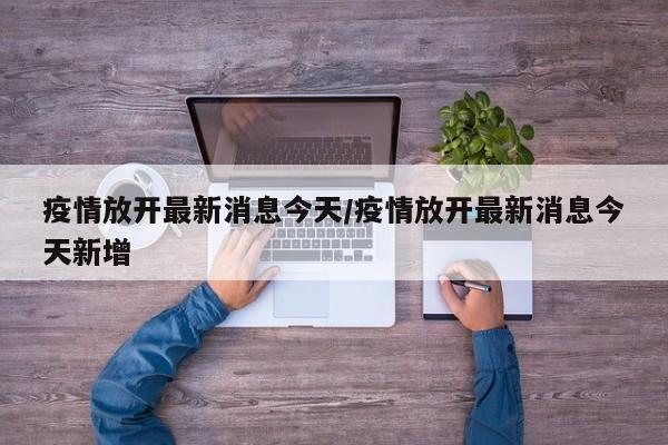 疫情放开最新消息今天/疫情放开最新消息今天新增