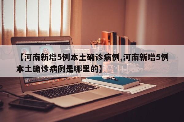 【河南新增5例本土确诊病例,河南新增5例本土确诊病例是哪里的】