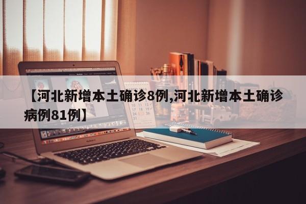 【河北新增本土确诊8例,河北新增本土确诊病例81例】
