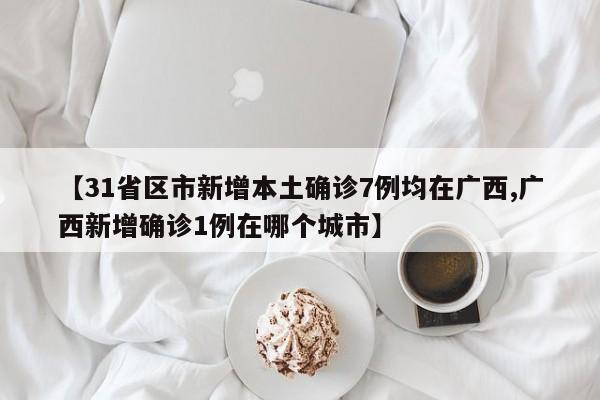 【31省区市新增本土确诊7例均在广西,广西新增确诊1例在哪个城市】