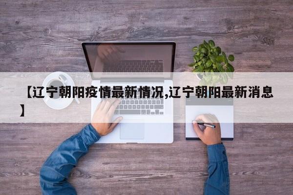 【辽宁朝阳疫情最新情况,辽宁朝阳最新消息】
