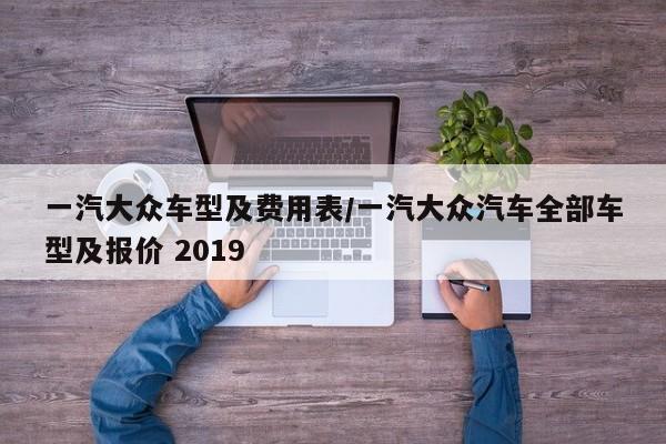 一汽大众车型及费用表/一汽大众汽车全部车型及报价 2019