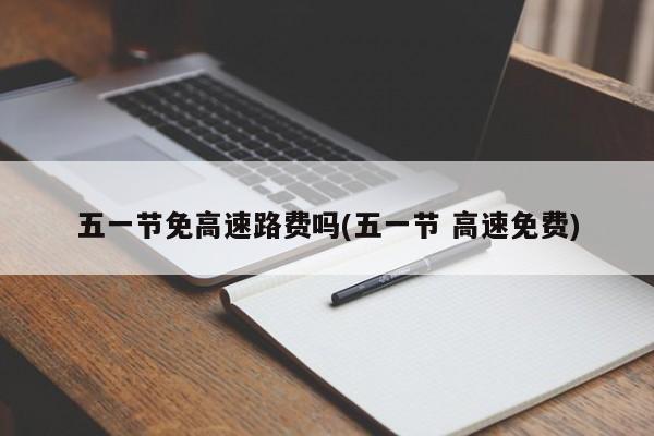 五一节免高速路费吗(五一节 高速免费)
