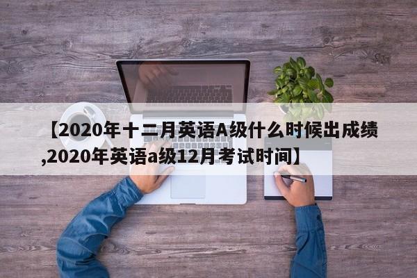 【2020年十二月英语A级什么时候出成绩,2020年英语a级12月考试时间】