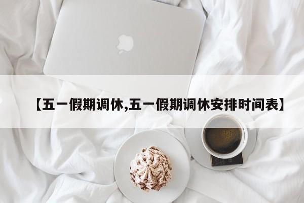 【五一假期调休,五一假期调休安排时间表】