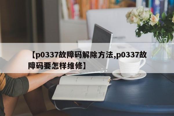 【p0337故障码解除方法,p0337故障码要怎样维修】