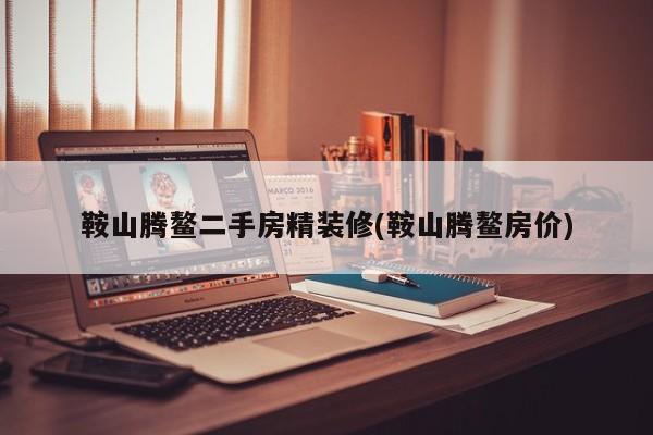 鞍山腾鳌二手房精装修(鞍山腾鳌房价)