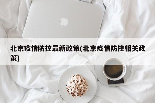 北京疫情防控最新政策(北京疫情防控相关政策)