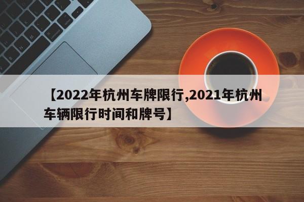 【2022年杭州车牌限行,2021年杭州车辆限行时间和牌号】
