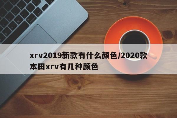 xrv2019新款有什么颜色/2020款本田xrv有几种颜色