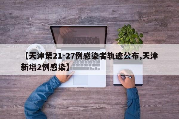 【天津第21-27例感染者轨迹公布,天津新增2例感染】
