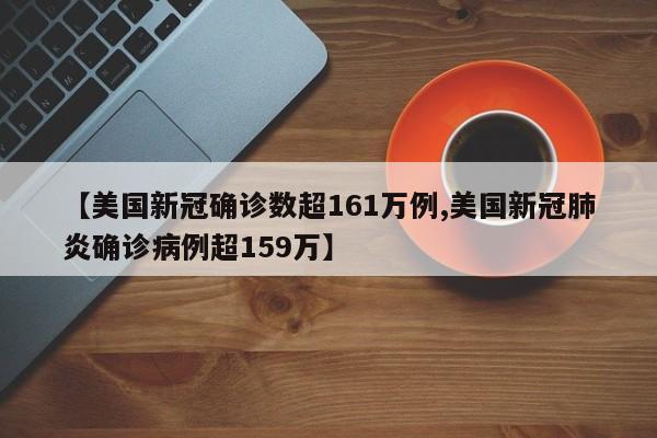 【美国新冠确诊数超161万例,美国新冠肺炎确诊病例超159万】