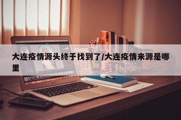 大连疫情源头终于找到了/大连疫情来源是哪里