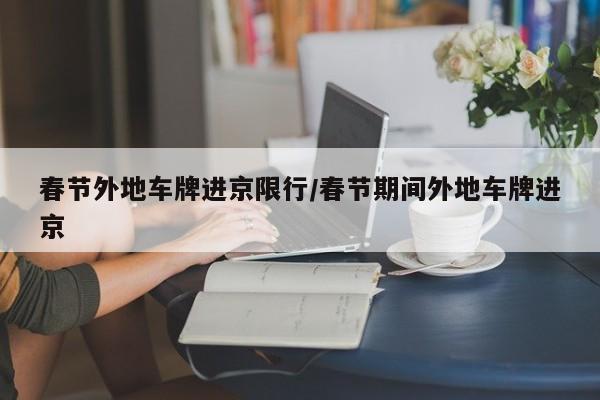 春节外地车牌进京限行/春节期间外地车牌进京